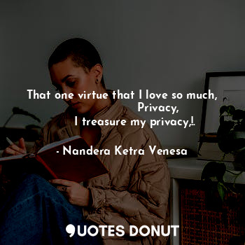 That one virtue that I love so much,
                    Privacy,
       I treasure my privacy,!.