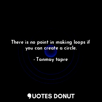 There is no point in making loops if you can create a circle.