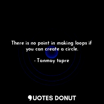  There is no point in making loops if you can create a circle.... - Tanmay tapre - Quotes Donut