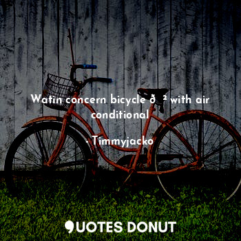  Watin concern bicycle ? with air conditional... - Timmyjacko - Quotes Donut