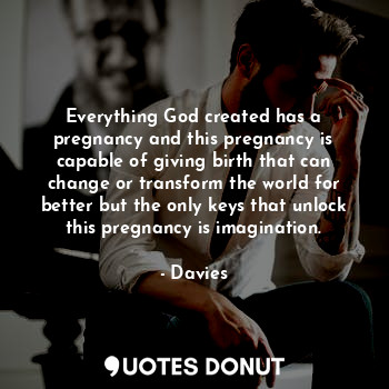 Everything God created has a pregnancy and this pregnancy is capable of giving birth that can change or transform the world for better but the only keys that unlock this pregnancy is imagination.