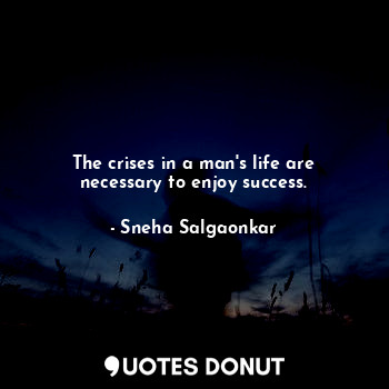 The crises in a man's life are necessary to enjoy success.