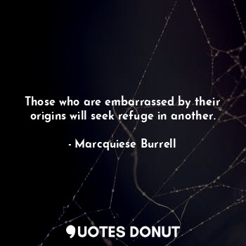Those who are embarrassed by their origins will seek refuge in another.