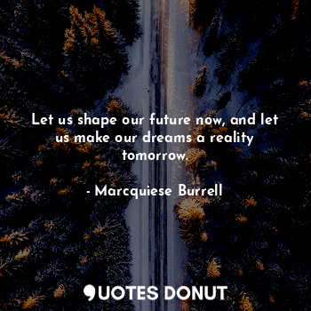  Let us shape our future now, and let us make our dreams a reality tomorrow.... - Marcquiese Burrell - Quotes Donut