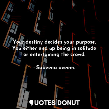  Your destiny decides your purpose. You either end up being in solitude or entert... - Sabeena azeem. - Quotes Donut