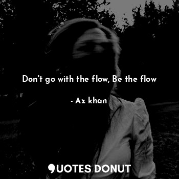 Don't go with the flow, Be the flow