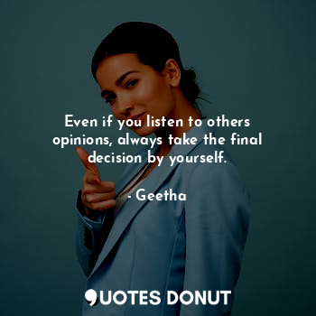 Even if you listen to others opinions, always take the final decision by yourself.