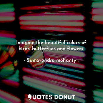  Imagine the beautiful colors of birds, butterflies and flowers.... - Samarendra mohanty . - Quotes Donut