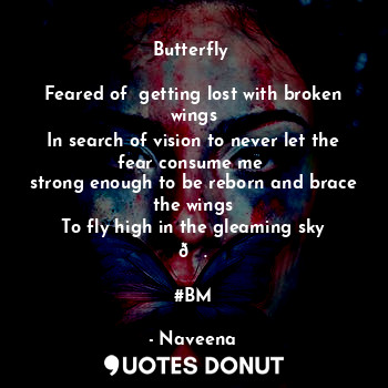 Butterfly 

Feared of  getting lost with broken wings
In search of vision to never let the fear consume me 
strong enough to be reborn and brace the wings
To fly high in the gleaming sky ?.

#BM