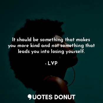  It should be something that makes you more kind and not something that leads you... - LVP - Quotes Donut