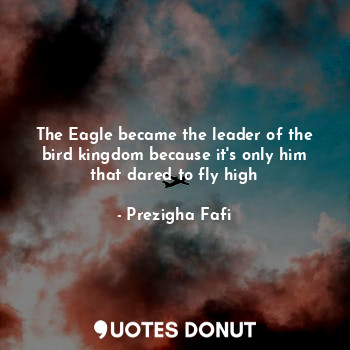  The Eagle became the leader of the bird kingdom because it's only him that dared... - Prezigha Fafi - Quotes Donut