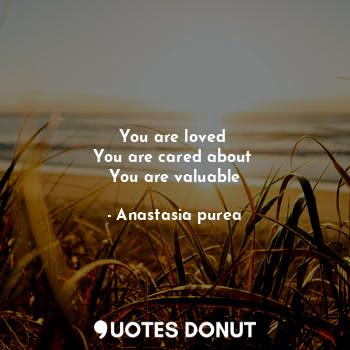 You are loved 
You are cared about 
You are valuable