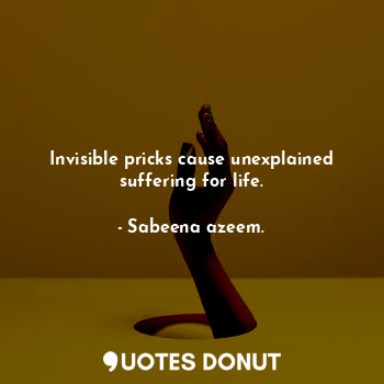  Invisible pricks cause unexplained suffering for life.... - Sabeena azeem. - Quotes Donut