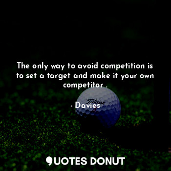 The only way to avoid competition is to set a target and make it your own competitor .