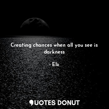 Creating chances when all you see is darkness