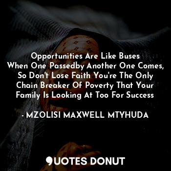 Opportunities Are Like Buses
When One Passedby Another One Comes,
So Don't Lose Faith You're The Only Chain Breaker Of Poverty That Your Family Is Looking At Too For Success