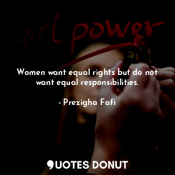 Women want equal rights but do not want equal responsibilities.
