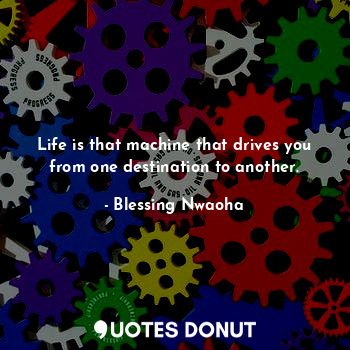 Life is that machine that drives you from one destination to another.