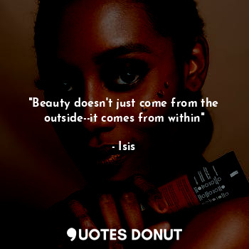 "Beauty doesn't just come from the outside--it comes from within"... - Isis - Quotes Donut