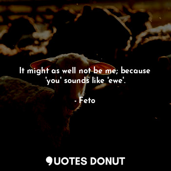  It might as well not be me; because 'you' sounds like 'ewe'.... - Feto - Quotes Donut