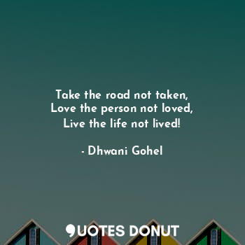 Take the road not taken,
Love the person not loved,
Live the life not lived!