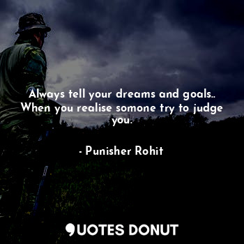 Always tell your dreams and goals..
When you realise somone try to judge you.