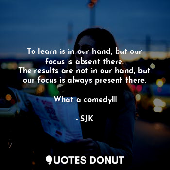  To learn is in our hand, but our focus is absent there.
The results are not in o... - SJK - Quotes Donut
