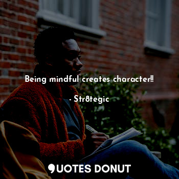 Being mindful creates character!!