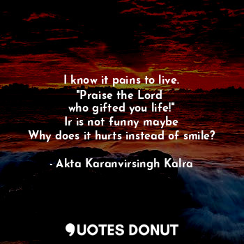  I know it pains to live.
"Praise the Lord 
who gifted you life!"
Ir is not funny... - Akta Karanvirsingh Kalra - Quotes Donut