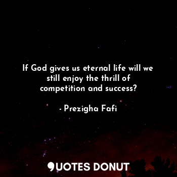  If God gives us eternal life will we still enjoy the thrill of competition and s... - Prezigha Fafi - Quotes Donut