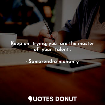  Keep on  trying, you  are the master of  your  talent .... - Samarendra mohanty - Quotes Donut