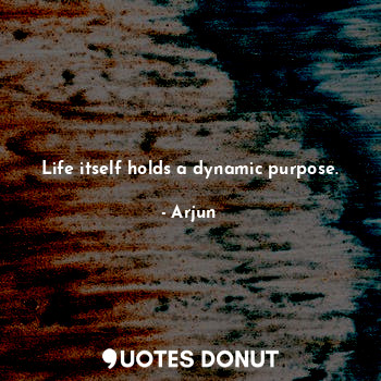 Life itself holds a dynamic purpose.