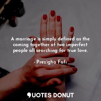A marriage is simply defined as the coming together of two imperfect people all searching for true love.
