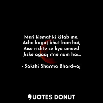  Meri kismat ki kitab me,
Ache kagaj bhut kam hai,
 Aise rishte se kya umeed 
 Ji... - Sakshi Sharma Bhardwaj - Quotes Donut