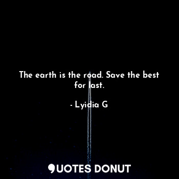 The earth is the road. Save the best for last.