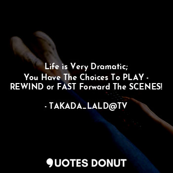 Life is Very Dramatic;
You Have The Choices To PLAY - REWIND or FAST Forward The SCENES!