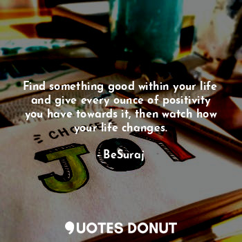  Find something good within your life and give every ounce of positivity you have... - BeSuraj - Quotes Donut