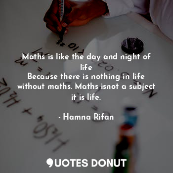Maths is like the day and night of life
Because there is nothing in life without maths. Maths isnot a subject it is life.