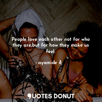  People love each other not for who they are;but for how they make us feel.... - ayomide ? - Quotes Donut