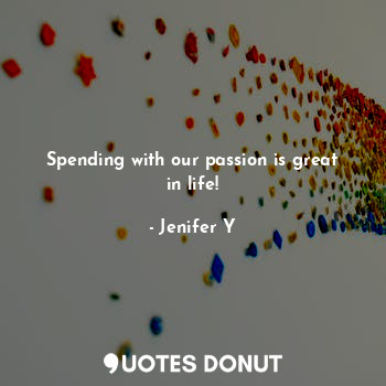 Spending with our passion is great in life!