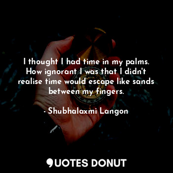  I thought I had time in my palms. How ignorant I was that I didn't realise time ... - Shubhalaxmi Langon - Quotes Donut