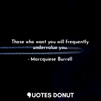  Those who want you will frequently undervalue you.... - Marcquiese Burrell - Quotes Donut