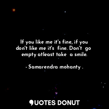  If you like me it's fine, if you don't like me it's  fine. Don't  go  empty atle... - Samarendra mohanty . - Quotes Donut