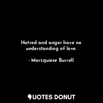 Hatred and anger have no understanding of love.