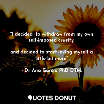  "I decided  to withdraw from my own self-imposed cruelty 

and decided to start ... - Dr Ana García PhD DTM. - Quotes Donut