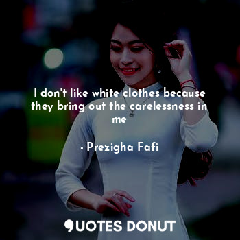  I don't like white clothes because they bring out the carelessness in me... - Prezigha Fafi - Quotes Donut