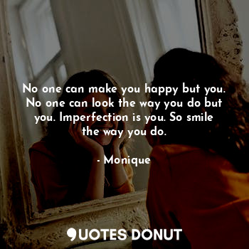 No one can make you happy but you. No one can look the way you do but you. Imperfection is you. So smile the way you do.