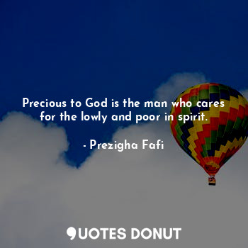 Precious to God is the man who cares for the lowly and poor in spirit.