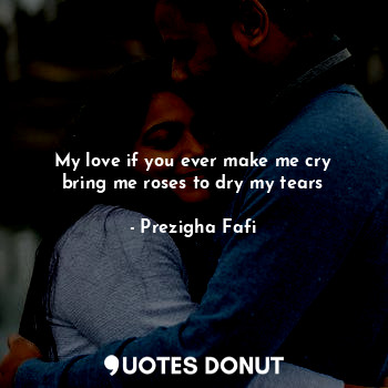  My love if you ever make me cry bring me roses to dry my tears... - Prezigha Fafi - Quotes Donut