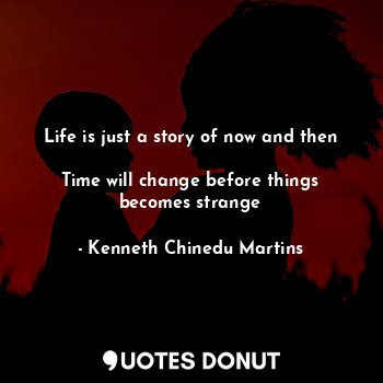 Life is just a story of now and then 
Time will change before things becomes strange